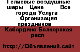 Гелиевые воздушные шары › Цена ­ 45 - Все города Услуги » Организация праздников   . Кабардино-Балкарская респ.
